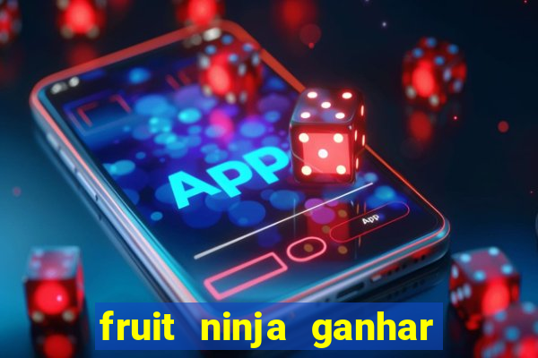 fruit ninja ganhar dinheiro sem depositar