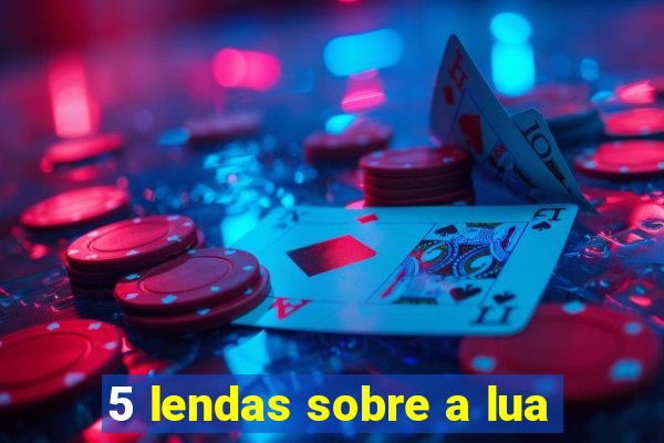 5 lendas sobre a lua